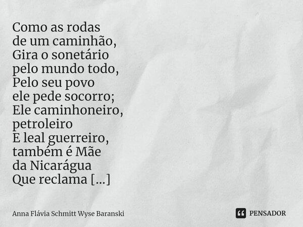 Como as rodas de um caminhão, Gira o sonetário pelo mundo todo, Pelo seu povo ele pede socorro; Ele caminhoneiro, petroleiro E leal guerreiro, também é Mãe da ... Frase de Anna Flávia Schmitt Wyse Baranski.
