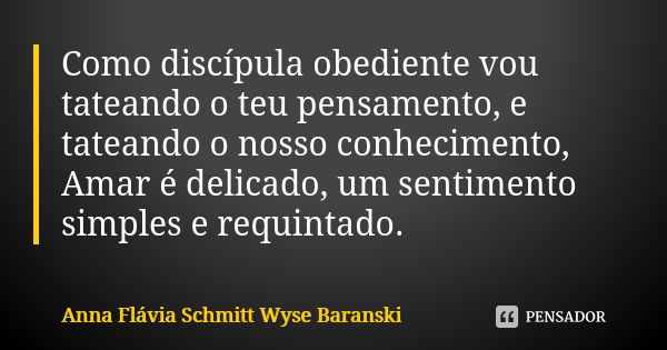 Como discípula obediente vou tateando o teu pensamento, e tateando o nosso conhecimento, Amar é delicado, um sentimento simples e requintado.... Frase de Anna Flávia Schmitt Wyse Baranski.