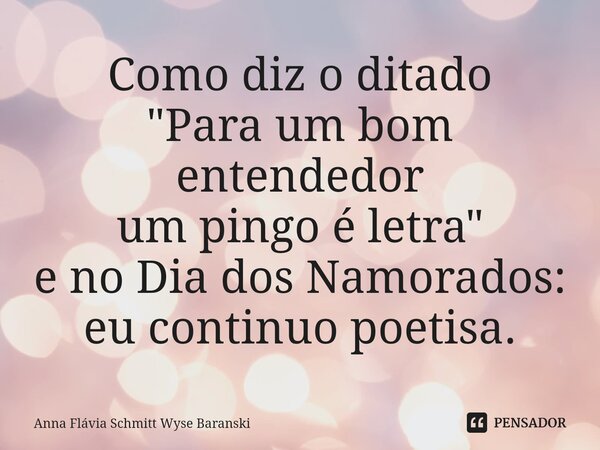 ⁠Como diz o ditado "Para um bom entendedor um pingo é letra" e no Dia dos Namorados: eu continuo poetisa.... Frase de Anna Flávia Schmitt Wyse Baranski.