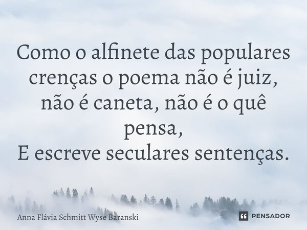 ⁠Como o alfinete das populares crenças o poema não é juiz, não é caneta, não é o quê pensa, E escreve seculares sentenças.... Frase de Anna Flávia Schmitt Wyse Baranski.