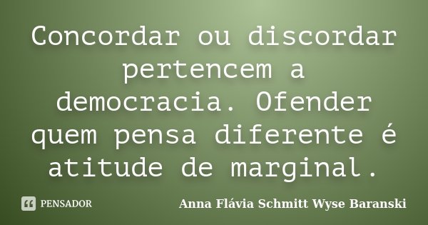 Concordar ou discordar pertencem a democracia. Ofender quem pensa diferente é atitude de marginal.... Frase de Anna Flávia Schmitt Wyse Baranski.