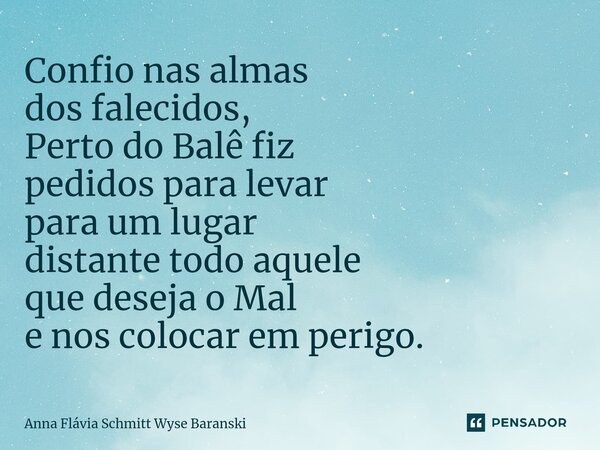 ⁠Confio nas almas dos falecidos, Perto do Balê fiz pedidos para levar para um lugar distante todo aquele que deseja o Mal e nos colocar em perigo.... Frase de Anna Flávia Schmitt Wyse Baranski.