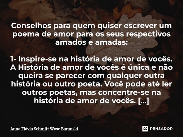 ⁠Conselhos para quem quiser escrever um poema de amor para os seus respectivos amados e amadas: 1- Inspire-se na história de amor de vocês. A História de amor d... Frase de Anna Flávia Schmitt Wyse Baranski.