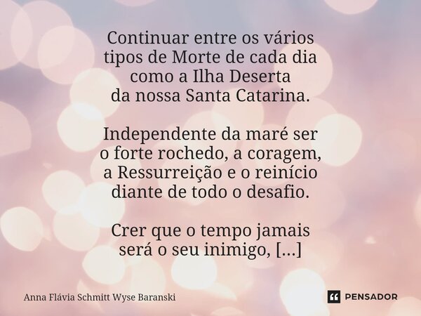 Continuar entre os vários tipos de Morte de cada dia como a Ilha Deserta da nossa Santa Catarina. Independente da maré ser o forte rochedo, a coragem, a Ressurr... Frase de Anna Flávia Schmitt Wyse Baranski.