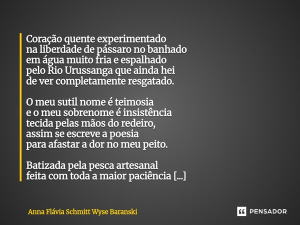 Coração quente experimentado na liberdade de pássaro no banhado em água muito fria e espalhado pelo Rio Urussanga que ainda hei de ver completamente resgatado.... Frase de Anna Flávia Schmitt Wyse Baranski.