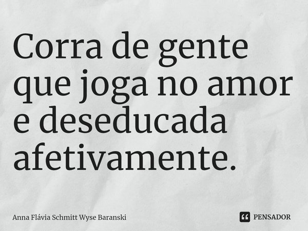 ⁠Corra de gente que joga no amor e deseducada afetivamente.... Frase de Anna Flávia Schmitt Wyse Baranski.