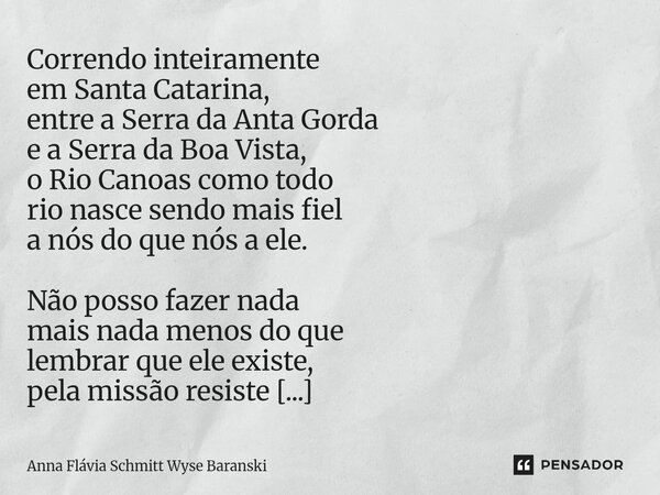 Correndo inteiramente em Santa Catarina, entre a Serra da Anta Gorda e a Serra da Boa Vista, o Rio Canoas como todo rio nasce sendo mais fiel a nós do que nós ... Frase de Anna Flávia Schmitt Wyse Baranski.