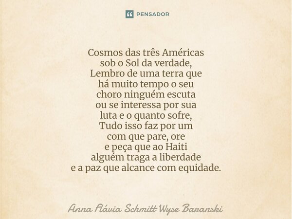 Cosmos das três Américas sob o Sol da verdade, Lembro de uma terra que há muito tempo o seu choro ninguém escuta ou se interessa por sua luta e o quanto sofre,... Frase de Anna Flávia Schmitt Wyse Baranski.