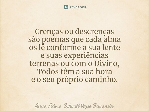 ⁠Crenças ou descrenças são poemas que cada alma os lê conforme a sua lente e suas experiências terrenas ou com o Divino, Todos têm a sua hora e o seu próprio ca... Frase de Anna Flávia Schmitt Wyse Baranski.