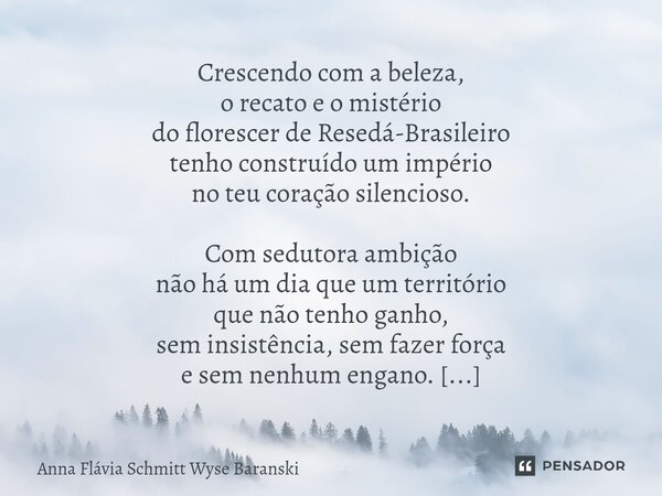 ⁠Crescendo com a beleza, o recato e o mistério do florescer de Resedá-Brasileiro tenho construído um império no teu coração silencioso. Com sedutora ambição não... Frase de Anna Flávia Schmitt Wyse Baranski.