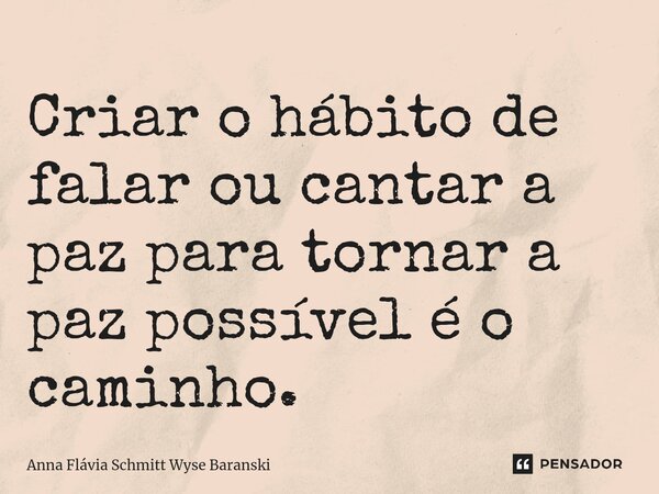 ⁠Criar o hábito de falar ou cantar a paz para tornar a paz possível é o caminho.... Frase de Anna Flávia Schmitt Wyse Baranski.