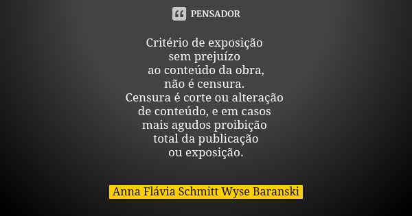 Critério de exposição sem prejuízo ao conteúdo da obra, não é censura. Censura é corte ou alteração de conteúdo, e em casos mais agudos proibição total da publi... Frase de Anna Flávia Schmitt Wyse Baranski.