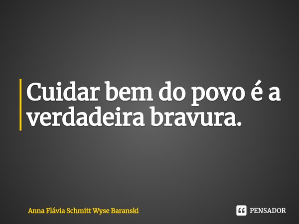 ⁠Cuidar bem do povo é a verdadeira bravura.... Frase de Anna Flávia Schmitt Wyse Baranski.