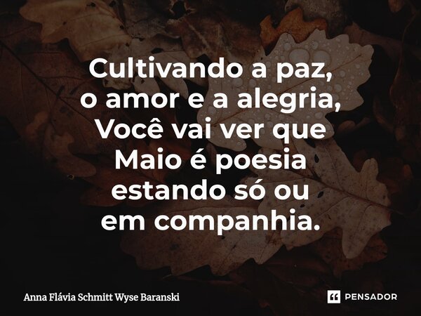 ⁠Cultivando a paz, o amor e a alegria, Você vai ver que Maio é poesia estando só ou em companhia.... Frase de Anna Flávia Schmitt Wyse Baranski.