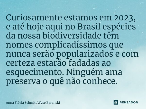 ⁠Curiosamente estamos em 2023, e até hoje aqui no Brasil espécies da nossa biodiversidade têm nomes complicadíssimos que nunca serão popularizados e com certeza... Frase de Anna Flávia Schmitt Wyse Baranski.