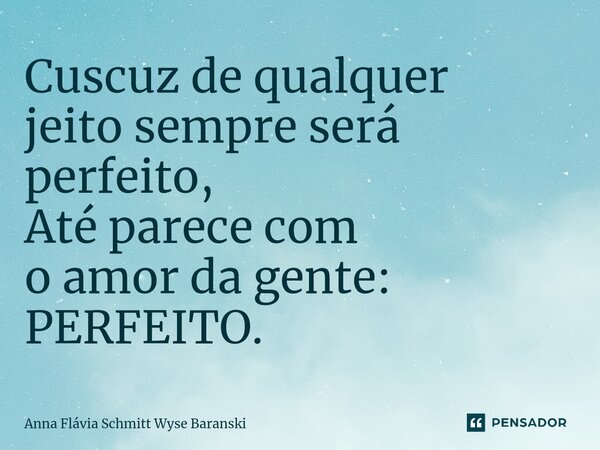 ⁠Cuscuz de qualquer jeito sempre será perfeito, Até parece com o amor da gente: PERFEITO.... Frase de Anna Flávia Schmitt Wyse Baranski.