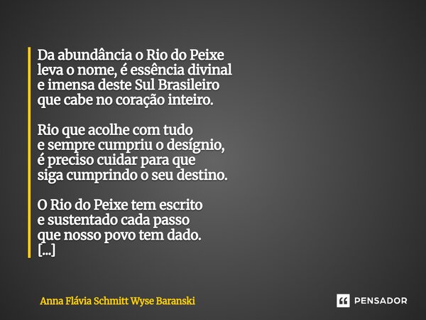 Da abundância o Rio do Peixe leva o nome, é essência divinal e imensa deste Sul Brasileiro que cabe no coração inteiro. Rio que acolhe com tudo e sempre cumpri... Frase de Anna Flávia Schmitt Wyse Baranski.
