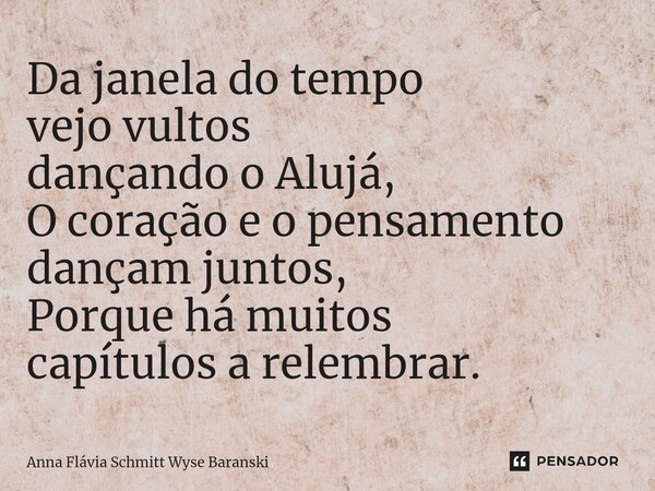 ⁠Da janela do tempo vejo vultos dançando o Alujá, O coração e o pensamento dançam juntos, Porque há muitos capítulos a relembrar.... Frase de Anna Flávia Schmitt Wyse Baranski.