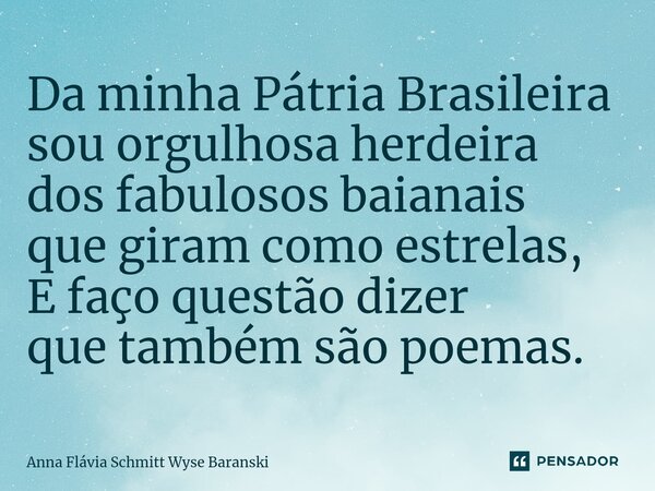 ⁠Da minha Pátria Brasileira sou orgulhosa herdeira dos fabulosos baianais que giram como estrelas, E faço questão dizer que também são poemas.... Frase de Anna Flávia Schmitt Wyse Baranski.