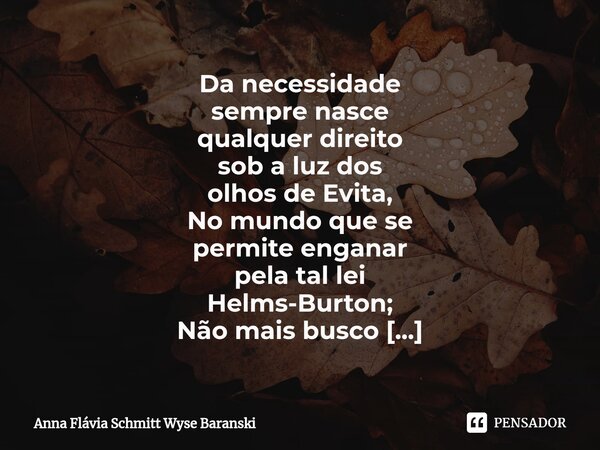 ⁠Da necessidade sempre nasce qualquer direito sob a luz dos olhos de Evita, No mundo que se permite enganar pela tal lei Helms-Burton; Não mais busco tentar con... Frase de Anna Flávia Schmitt Wyse Baranski.