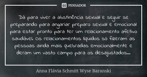 Dá para viver a abstinência sexual e seguir se preparando para angariar preparo sexual e emocional para estar pronto para ter um relacionamento afetivo saudável... Frase de Anna Flávia Schmitt Wyse Baranski.