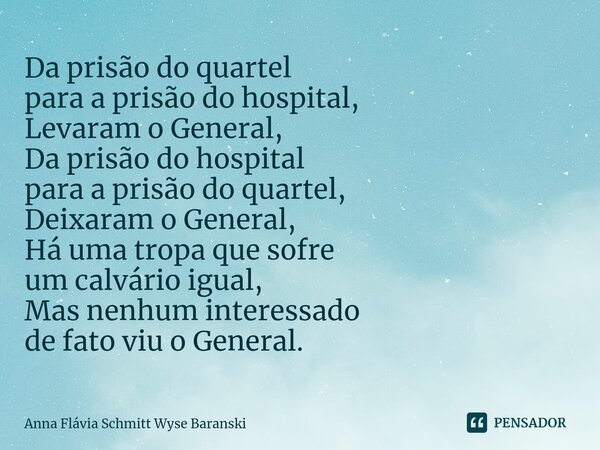 ⁠Da prisão do quartel para a prisão do hospital, Levaram o General, Da prisão do hospital para a prisão do quartel, Deixaram o General, Há uma tropa que sofre u... Frase de Anna Flávia Schmitt Wyse Baranski.