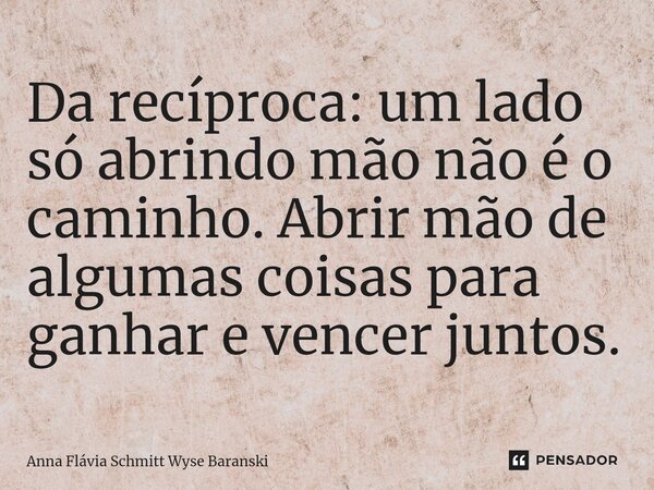 Da recíproca: um lado só abrindo mão não é o caminho. Abrir mão de algumas coisas para ganhar e vencer juntos.... Frase de Anna Flávia Schmitt Wyse Baranski.
