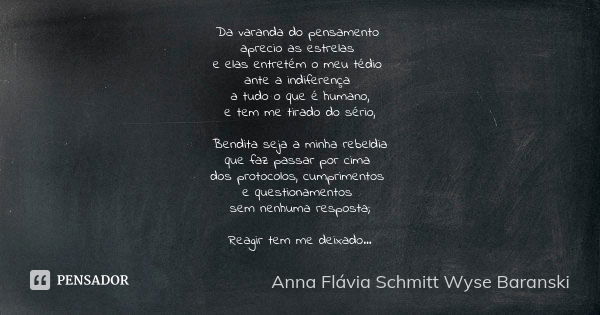 Da varanda do pensamento aprecio as estrelas e elas entretém o meu tédio ante a indiferença a tudo o que é humano,
e tem me tirado do sério, Bendita seja a minh... Frase de Anna Flávia Schmitt Wyse Baranski.