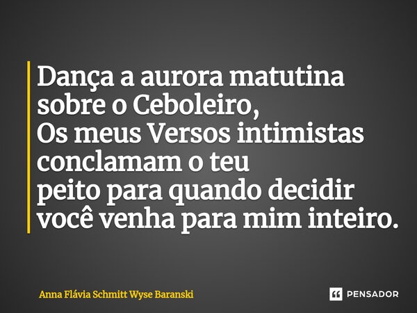 ⁠Dança a aurora matutina sobre o Ceboleiro, Os meus Versos intimistas conclamam o teu peito para quando decidir você venha para mim inteiro.... Frase de Anna Flávia Schmitt Wyse Baranski.