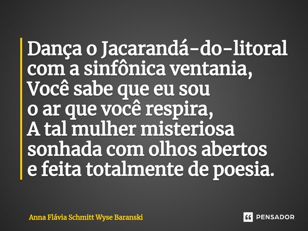 ⁠Dança o Jacarandá-do-litoral com a sinfônica ventania, Você sabe que eu sou o ar que você respira, A tal mulher misteriosa sonhada com olhos abertos e feita to... Frase de Anna Flávia Schmitt Wyse Baranski.