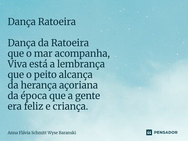 ⁠Dança Ratoeira Dança da Ratoeira que o mar acompanha, Viva está a lembrança que o peito alcança da herança açoriana da época que a gente era feliz e criança.... Frase de Anna Flávia Schmitt Wyse Baranski.