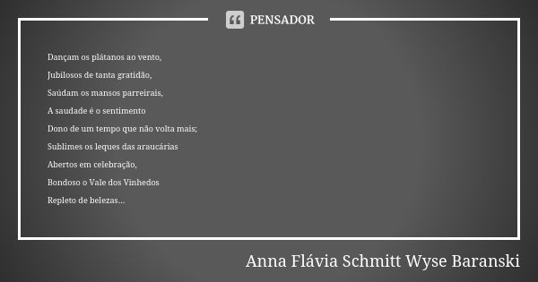 Dançam os plátanos ao vento, Jubilosos de tanta gratidão, Saúdam os mansos parreirais, A saudade é o sentimento Dono de um tempo que não volta mais; Sublimes os... Frase de Anna Flávia Schmitt Wyse Baranski.