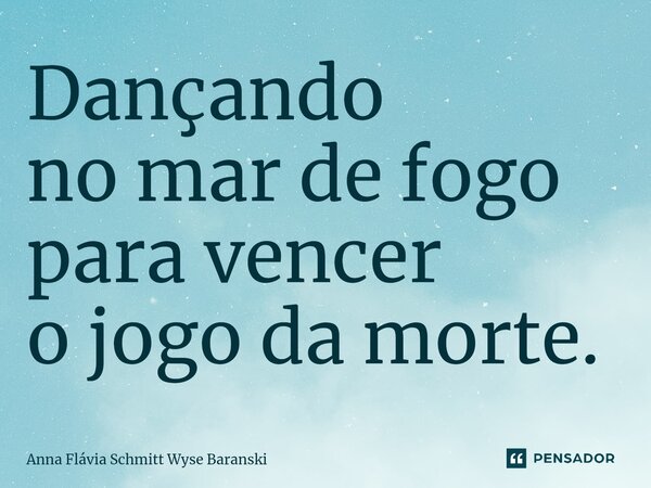 ⁠Dançando no mar de fogo para vencer o jogo da morte.... Frase de Anna Flávia Schmitt Wyse Baranski.