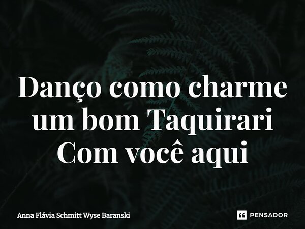 ⁠Danço como charme um bom Taquirari Com você aqui... Frase de Anna Flávia Schmitt Wyse Baranski.