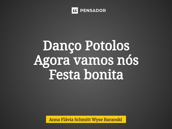 ⁠Danço Potolos Agora vamos nós Festa bonita... Frase de Anna Flávia Schmitt Wyse Baranski.