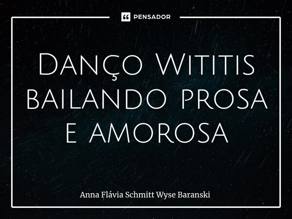 ⁠Danço Wititis bailando prosa e amorosa... Frase de Anna Flávia Schmitt Wyse Baranski.
