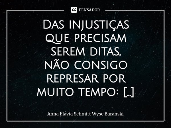 Das injustiças que precisam serem ditas, não consigo represar por muito tempo: a garganta é como uma ampulheta por quem não tem nem como se expressar e da mesm... Frase de Anna Flávia Schmitt Wyse Baranski.