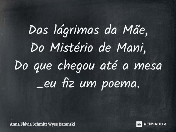 ⁠Das lágrimas da Mãe, Do Mistério de Mani, Do que chegou até a mesa _eu fiz um poema.... Frase de Anna Flávia Schmitt Wyse Baranski.