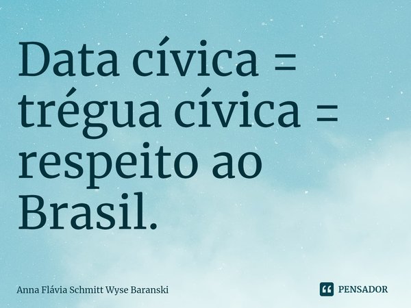 ⁠Data cívica = trégua cívica = respeito ao Brasil.... Frase de Anna Flávia Schmitt Wyse Baranski.