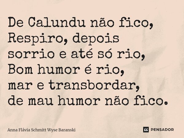 ⁠De Calundu não fico, Respiro, depois sorrio e até só rio, Bom humor é rio, mar e transbordar, de mau humor não fico.... Frase de Anna Flávia Schmitt Wyse Baranski.