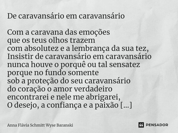 ⁠De caravansário em caravansário Com a caravana das emoções que os teus olhos trazem com absolutez e a lembrança da sua tez, Insistir de caravansário em caravan... Frase de Anna Flávia Schmitt Wyse Baranski.