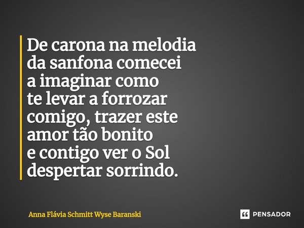 ⁠De carona na melodia da sanfona comecei a imaginar como te levar a forrozar comigo, trazer este amor tão bonito e contigo ver o Sol despertar sorrindo.... Frase de Anna Flávia Schmitt Wyse Baranski.
