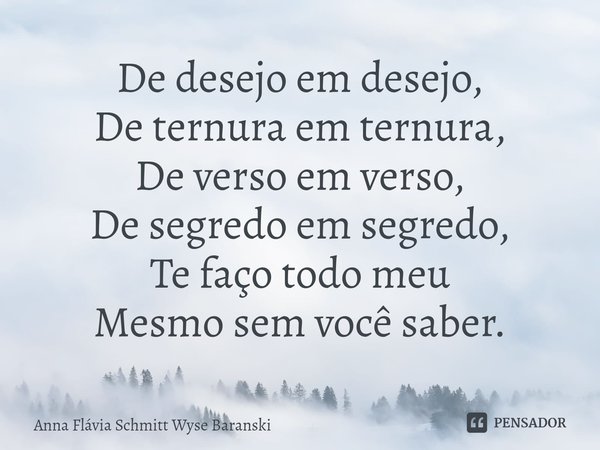 ⁠De desejo em desejo,
De ternura em ternura,
De verso em verso,
De segredo em segredo,
Te faço todo meu
Mesmo sem você saber.... Frase de Anna Flávia Schmitt Wyse Baranski.