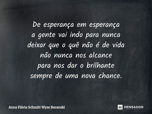 ⁠De esperança em esperança a gente vai indo para nunca deixar que o quê não é de vida não nunca nos alcance para nos dar o brilhante sempre de uma nova chance.... Frase de Anna Flávia Schmitt Wyse Baranski.