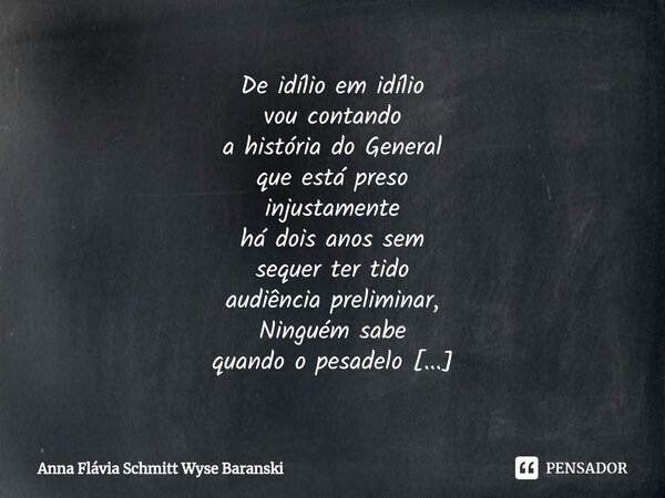 ⁠De idílio em idílio vou contando a história do General que está preso injustamente há dois anos sem sequer ter tido audiência preliminar, Ninguém sabe quando o... Frase de Anna Flávia Schmitt Wyse Baranski.