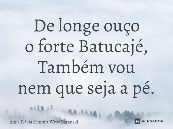 ⁠De longe ouço o forte Batucajé, Também vou nem que seja a pé.... Frase de Anna Flávia Schmitt Wyse Baranski.