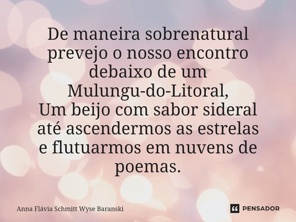 ⁠De maneira sobrenatural prevejo o nosso encontro debaixo de um Mulungu-do-Litoral, Um beijo com sabor sideral até ascendermos as estrelas e flutuarmos em nuven... Frase de Anna Flávia Schmitt Wyse Baranski.