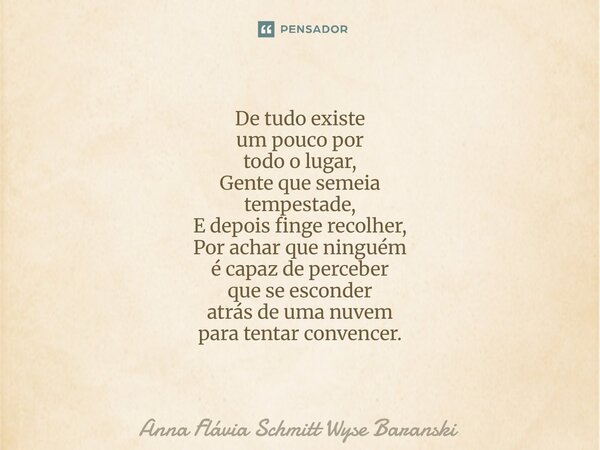 De tudo existe um pouco por todo o lugar, Gente que semeia tempestade, E depois finge recolher, Por achar que ninguém é capaz de perceber que se esconder atrás... Frase de Anna Flávia Schmitt Wyse Baranski.