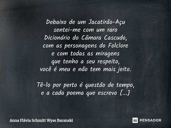 Debaixo de um Jacatirão-Açu sentei-me com um raro Dicionário do Câmara Cascudo, com as personagens do Folclore e com todas as miragens que tenho a seu respeito... Frase de Anna Flávia Schmitt Wyse Baranski.
