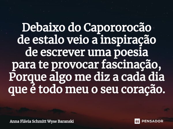 ⁠Debaixo do Capororocão de estalo veio a inspiração de escrever uma poesia para te provocar fascinação, Porque algo me diz a cada dia que é todo meu o seu coraç... Frase de Anna Flávia Schmitt Wyse Baranski.